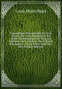 Chronologie Ministerielle De Trois Siecles; Ou, Liste Nominative Par Ordre Chronologique De Tous Les Ministres De La Justice, Des Affaires Etrangeres, . De La Police Generale, Des (French Edition)
