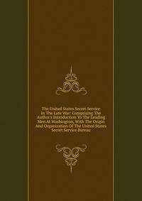 The United States Secret Service In The Late War: Comprising The Author's Introduction To The Leading Men At Washington, With The Origin And Organization Of The United States Secret Service Bureau