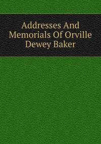 Addresses And Memorials Of Orville Dewey Baker