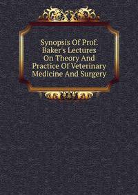 Synopsis Of Prof. Baker's Lectures On Theory And Practice Of Veterinary Medicine And Surgery