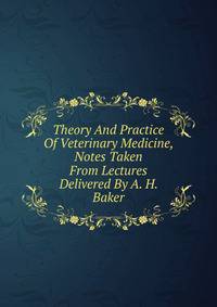 Theory And Practice Of Veterinary Medicine, Notes Taken From Lectures Delivered By A. H. Baker