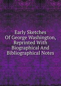 Early Sketches Of George Washington, Reprinted With Biographical And Bibliographical Notes