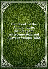 Handbook of the Amaryllideae, including the Alstroemerieae and Agaveae Volume 1888