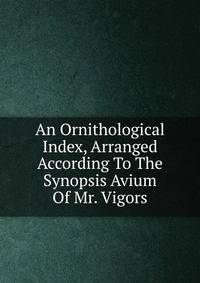 An Ornithological Index, Arranged According To The Synopsis Avium Of Mr. Vigors