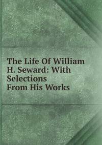 The Life Of William H. Seward: With Selections From His Works