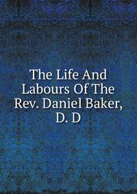 The Life And Labours Of The Rev. Daniel Baker, D. D.