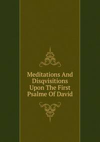 Meditations And Disqvisitions Upon The First Psalme Of David