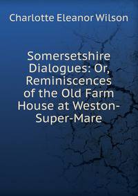 Somersetshire Dialogues: Or, Reminiscences of the Old Farm House at Weston-Super-Mare