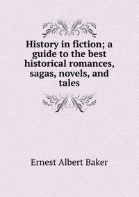 History in fiction; a guide to the best historical romances, sagas, novels, and tales