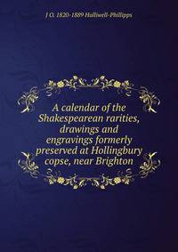 A calendar of the Shakespearean rarities, drawings and engravings formerly preserved at Hollingbury copse, near Brighton
