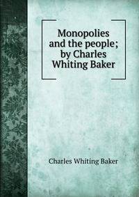 Monopolies and the people; by Charles Whiting Baker