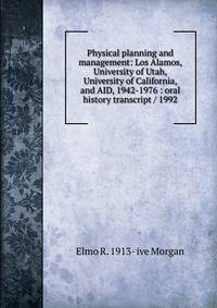 Physical planning and management: Los Alamos, University of Utah, University of California, and AID, 1942-1976 : oral history transcript / 1992