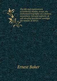 The life and explorations of Frederick Stanley Arnot; the authorized biography of a zealous missionary, intrepid explorer, &amp; self-denying benefactor amongst the natives of Africa