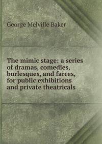 The mimic stage: a series of dramas, comedies, burlesques, and farces, for public exhibitions and private theatricals