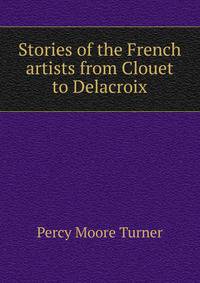 Stories of the French artists from Clouet to Delacroix