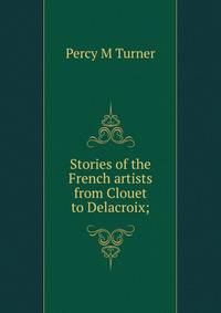 Stories of the French artists from Clouet to Delacroix;