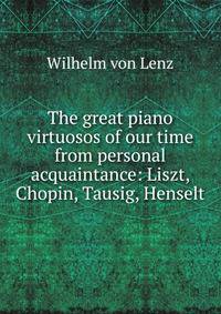 The great piano virtuosos of our time from personal acquaintance:. Liszt, Chopin, Tausig, Henselt
