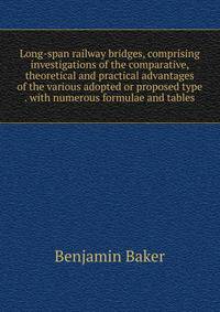 Long-span railway bridges, comprising investigations of the comparative, theoretical and practical advantages of the various adopted or proposed type . with numerous formulae and tables