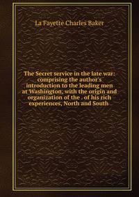 The Secret service in the late war: comprising the author's introduction to the leading men at Washington, with the origin and organization of the . of his rich experiences, North and South .