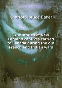 True stories of New England captives carried to Canada during the old French and Indian wars