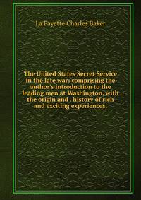 The United States Secret Service in the late war: comprising the author's introduction to the leading men at Washington, with the origin and . history of rich and exciting experiences,