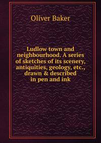 Ludlow town and neighbourhood. A series of sketches of its scenery, antiquities, geology, etc., drawn &amp; described in pen and ink