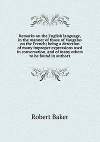 Remarks on the English language, in the manner of those of Vaugelas on the French; being a detection of many improper expressions used in conversation, and of many others to be found in authors