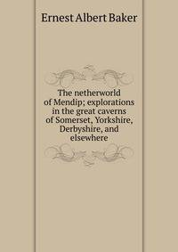 The netherworld of Mendip; explorations in the great caverns of Somerset, Yorkshire, Derbyshire, and elsewhere