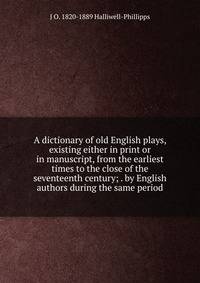 A dictionary of old English plays, existing either in print or in manuscript, from the earliest times to the close of the seventeenth century; . by English authors during the same period