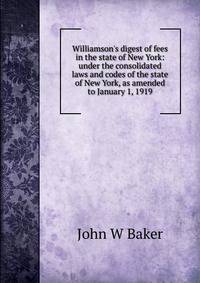 Williamson's digest of fees in the state of New York: under the consolidated laws and codes of the state of New York, as amended to January 1, 1919
