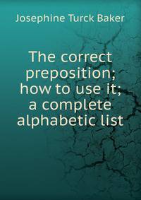 The correct preposition; how to use it; a complete alphabetic list