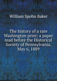 The history of a rare Washington print: a paper read before the Historical Society of Pennsylvania, May 6, 1889