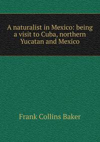 A naturalist in Mexico: being a visit to Cuba, northern Yucatan and Mexico