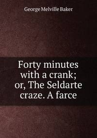 Forty minutes with a crank; or, The Seldarte craze. A farce