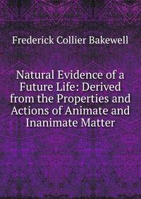Natural Evidence of a Future Life: Derived from the Properties and Actions of Animate and Inanimate Matter