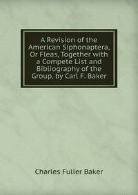 A Revision of the American Siphonaptera, Or Fleas, Together with a Compete List and Bibliography of the Group, by Carl F. Baker