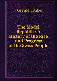 The Model Republic: A History of the Rise and Progress of the Swiss People