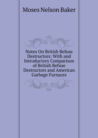Notes On British Refuse Destructors: With and Introductory Comparison of British Refuse Destructors and American Garbage Furnaces