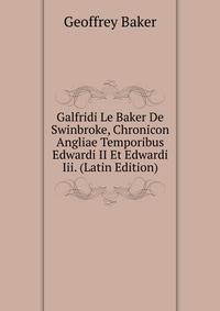 Galfridi Le Baker De Swinbroke, Chronicon Angliae Temporibus Edwardi II Et Edwardi Iii. (Latin Edition)