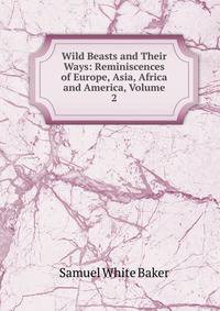 Wild Beasts and Their Ways: Reminiscences of Europe, Asia, Africa and America, Volume 2
