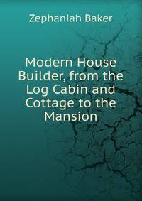 Modern House Builder, from the Log Cabin and Cottage to the Mansion