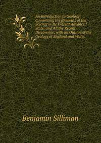 An Introduction to Geology: Comprising the Elements of the Science in Its Present Advanced State, and All the Recent Discoveries; with an Outline of the Geology of England and Wales