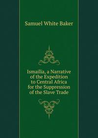 Ismailia, a Narrative of the Expedition to Central Africa for the Suppression of the Slave Trade