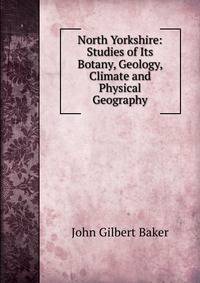 North Yorkshire: Studies of Its Botany, Geology, Climate and Physical Geography