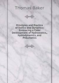 Principles and Practice of Statics and Dynamics: Embracing a Clear Development of Hydrostatics,,hydrodynamics, and Pneumatics