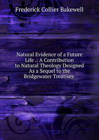 Natural Evidence of a Future Life .: A Contribution to Natural Theology Designed As a Sequel to the Bridgewater Treatises .