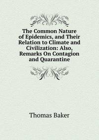 The Common Nature of Epidemics, and Their Relation to Climate and Civilization: Also, Remarks On Contagion and Quarantine