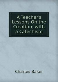 A Teacher's Lessons On the Creation; with a Catechism
