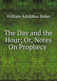 The Day and the Hour; Or, Notes On Prophecy .