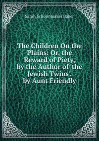 The Children On the Plains: Or, the Reward of Piety, by the Author of 'the Jewish Twins'. by Aunt Friendly